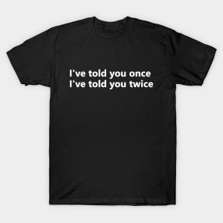 I've told you once, I've told you twice T-Shirt